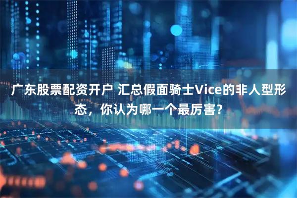 广东股票配资开户 汇总假面骑士Vice的非人型形态，你认为哪一个最厉害？