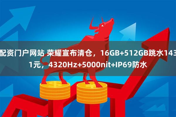 配资门户网站 荣耀宣布清仓，16GB+512GB跳水1431元，4320Hz+5000nit+IP69防水