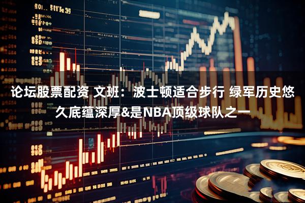 论坛股票配资 文班：波士顿适合步行 绿军历史悠久底蕴深厚&是NBA顶级球队之一