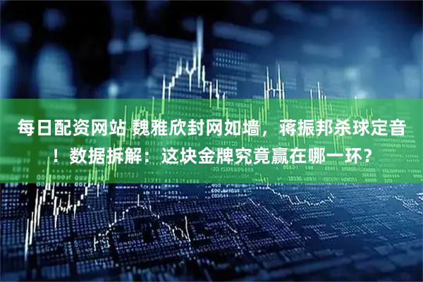 每日配资网站 魏雅欣封网如墙，蒋振邦杀球定音！数据拆解：这块金牌究竟赢在哪一环？