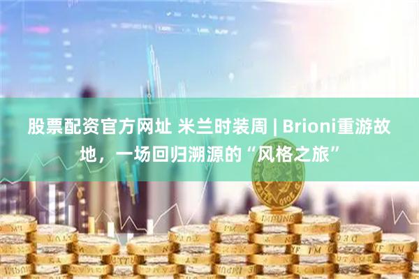 股票配资官方网址 米兰时装周 | Brioni重游故地，一场回归溯源的“风格之旅”