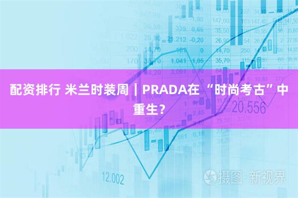 配资排行 米兰时装周｜PRADA在 “时尚考古”中重生？