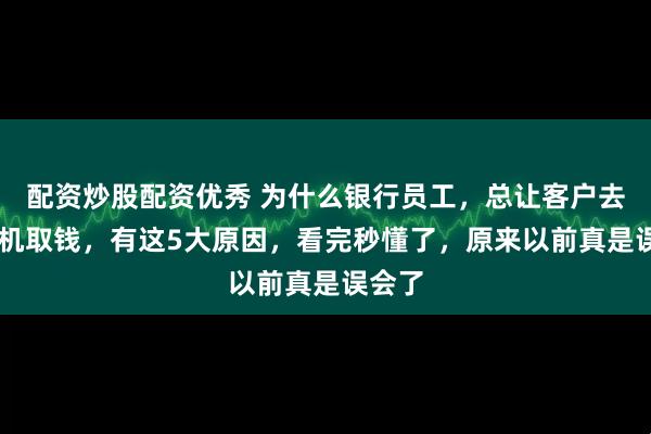 配资炒股配资优秀 为什么银行员工，总让客户去ATM机取钱，有这5大原因，看完秒懂了，原来以前真是误会了