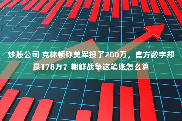 炒股公司 克林顿称美军投了200万，官方数字却是178万？朝鲜战争这笔账怎么算