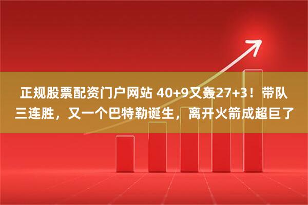 正规股票配资门户网站 40+9又轰27+3！带队三连胜，又一个巴特勒诞生，离开火箭成超巨了