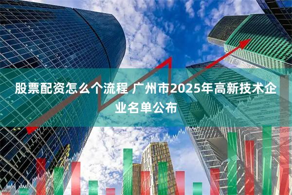 股票配资怎么个流程 广州市2025年高新技术企业名单公布