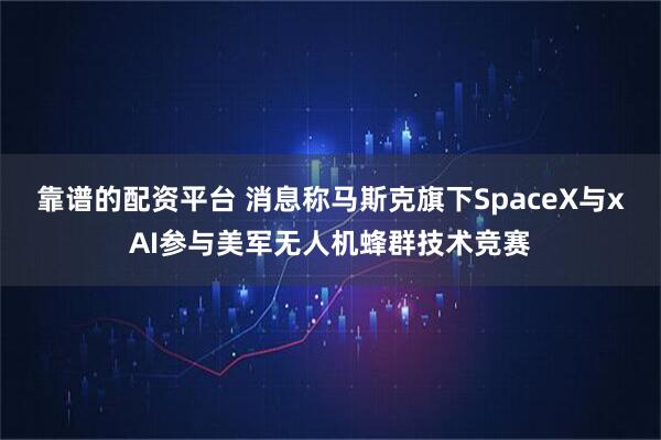 靠谱的配资平台 消息称马斯克旗下SpaceX与xAI参与美军无人机蜂群技术竞赛