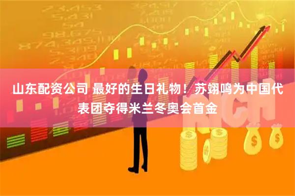 山东配资公司 最好的生日礼物！苏翊鸣为中国代表团夺得米兰冬奥会首金