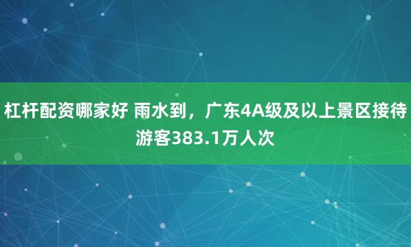 杠杆配资哪家好 雨水到，广东4A级及以上景区接待游客383.1万人次