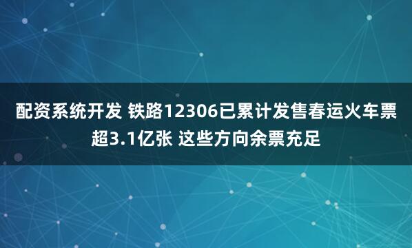 配资系统开发 铁路12306已累计发售春运火车票超3.1亿张 这些方向余票充足