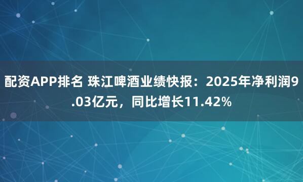 配资APP排名 珠江啤酒业绩快报：2025年净利润9.03亿元，同比增长11.42%