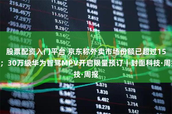 股票配资入门平台 京东称外卖市场份额已超过15%；30万级华为智驾MPV开启限量预订｜封面科技·周报
