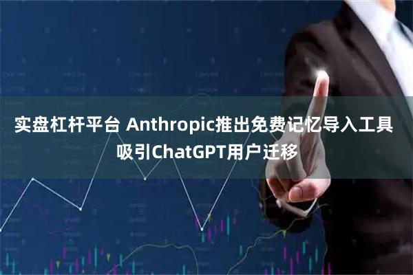实盘杠杆平台 Anthropic推出免费记忆导入工具 吸引ChatGPT用户迁移