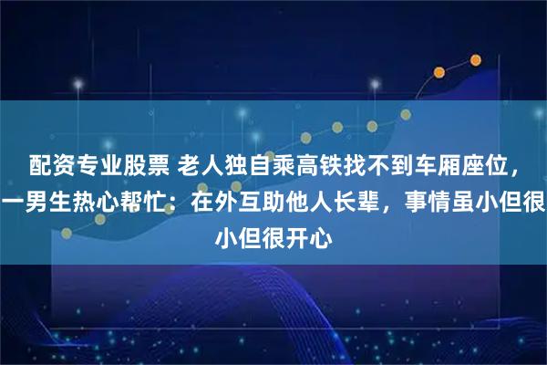 配资专业股票 老人独自乘高铁找不到车厢座位，成都一男生热心帮忙：在外互助他人长辈，事情虽小但很开心
