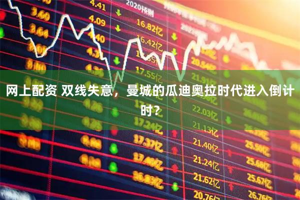 网上配资 双线失意，曼城的瓜迪奥拉时代进入倒计时？