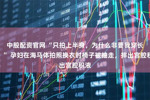 中股配资官网 “只拍上半身,为什么非要我穿长裙?” 孕妇在海马体拍照换衣时椅子被抽走,摔出宫腔积液