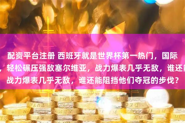 配资平台注册 西班牙就是世界杯第一热门，国际比赛日表现最好的球队，轻松碾压强敌塞尔维亚，战力爆表几乎无敌，谁还能阻挡他们夺冠的步伐？