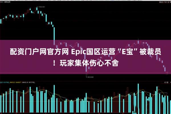 配资门户网官方网 Epic国区运营“E宝”被裁员！玩家集体伤心不舍