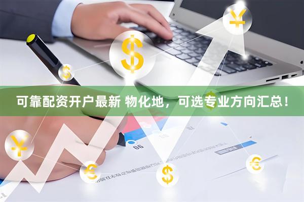 可靠配资开户最新 物化地，可选专业方向汇总！