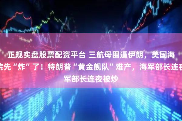 正规实盘股票配资平台 三航母围逼伊朗，美国海军后院先“炸”了！特朗普“黄金舰队”难产，海军部长连夜被炒