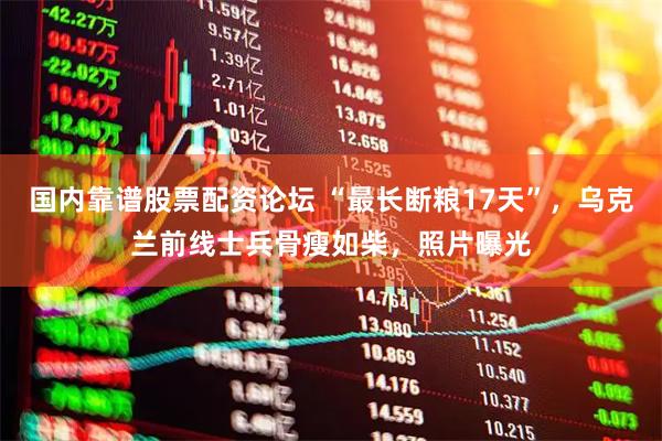国内靠谱股票配资论坛 “最长断粮17天”,乌克兰前线士兵骨瘦如柴,照片曝光