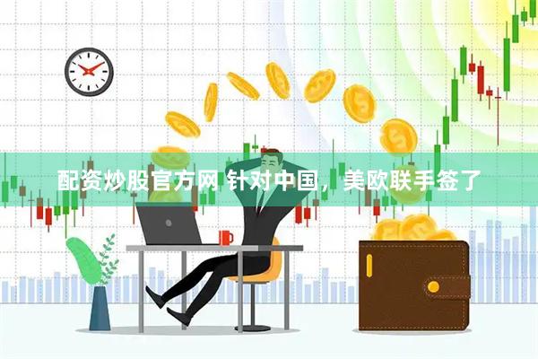 配资炒股官方网 针对中国，美欧联手签了