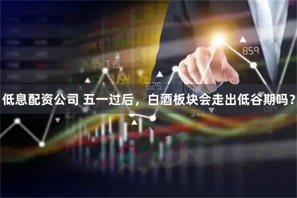 低息配资公司 五一过后，白酒板块会走出低谷期吗？