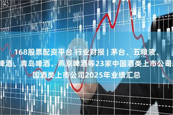 168股票配资平台 行业财报 | 茅台、五粮液、山西汾酒、华润啤酒、青岛啤酒、燕京啤酒等23家中国酒类上市公司2025年业绩汇总