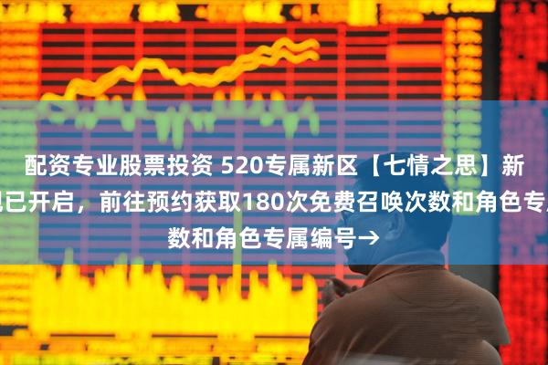 配资专业股票投资 520专属新区【七情之思】新版集结现已开启，前往预约获取180次免费召唤次数和角色专属编号→