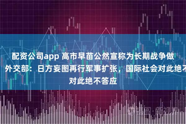 配资公司app 高市早苗公然宣称为长期战争做准备，外交部：日方妄图再行军事扩张，国际社会对此绝不答应
