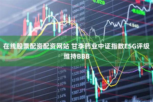 在线股票配资配资网站 甘李药业中证指数ESG评级维持BBB